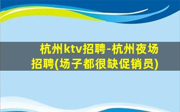 杭州ktv招聘-杭州夜场招聘(场子都很缺促销员)